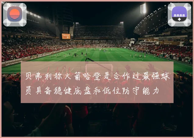 贝弗利称火箭哈登是合作过最强球员具备稳健底盘和低位防守能力