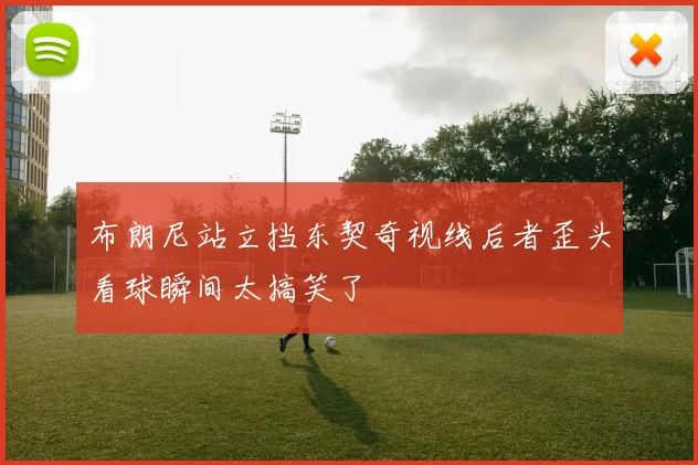 布朗尼站立挡东契奇视线后者歪头看球瞬间太搞笑了