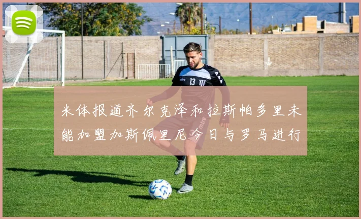 米体报道齐尔克泽和拉斯帕多里未能加盟加斯佩里尼今日与罗马进行会谈