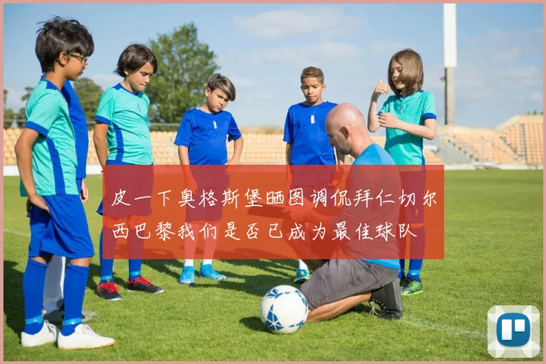 皮一下奥格斯堡晒图调侃拜仁切尔西巴黎我们是否已成为最佳球队