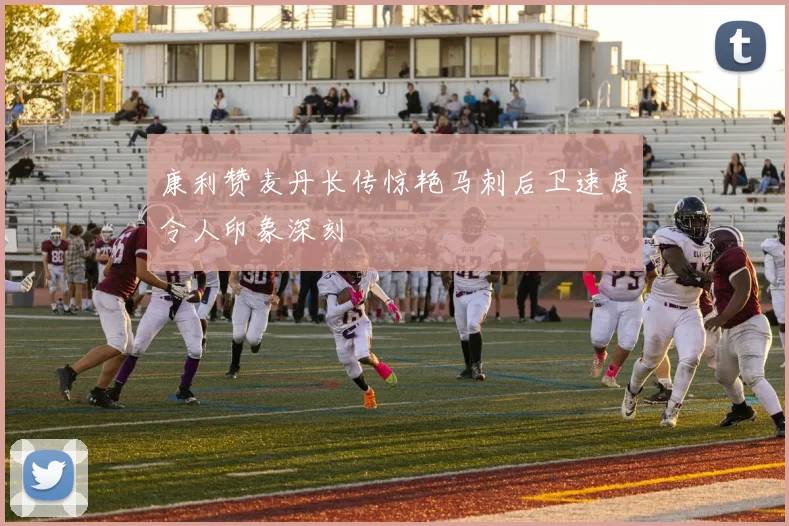 康利赞麦丹长传惊艳马刺后卫速度令人印象深刻