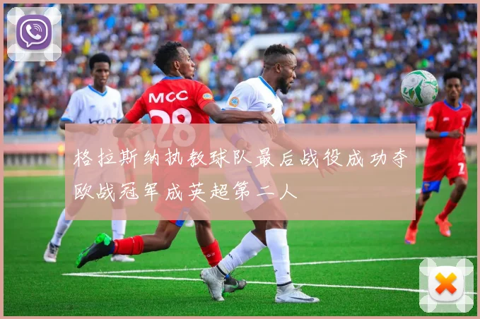 格拉斯纳执教球队最后战役成功夺欧战冠军成英超第二人