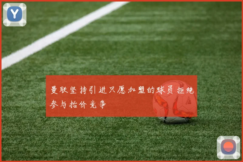 曼联坚持引进只愿加盟的球员拒绝参与抬价竞争
