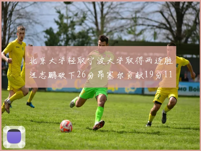 北京大学轻取宁波大学取得两连胜汪志鹏砍下26分昂塞尔贡献19分11篮板5助攻