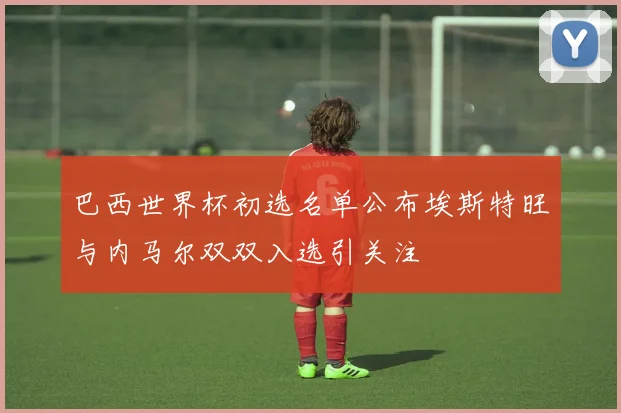 巴西世界杯初选名单公布埃斯特旺与内马尔双双入选引关注
