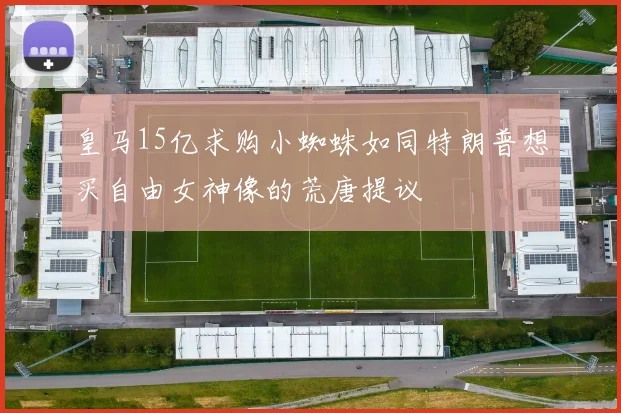 皇马15亿求购小蜘蛛如同特朗普想买自由女神像的荒唐提议