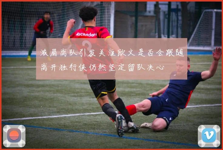 浓眉离队引发关注欧文是否会跟随离开独行侠仍然坚定留队决心