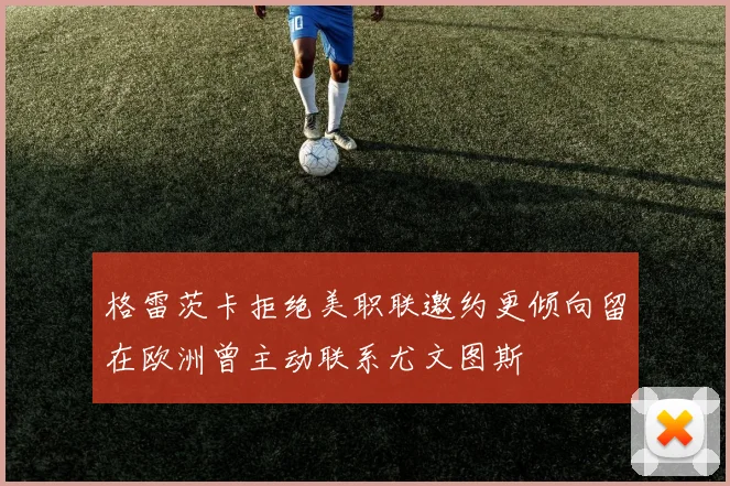 格雷茨卡拒绝美职联邀约更倾向留在欧洲曾主动联系尤文图斯