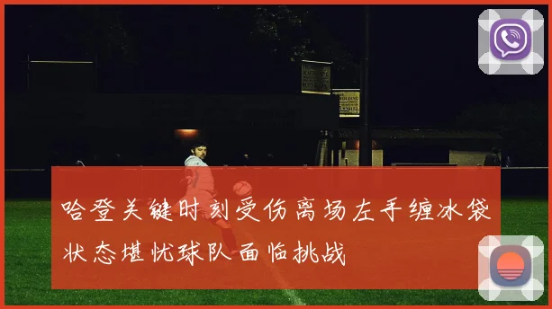 哈登关键时刻受伤离场左手缠冰袋状态堪忧球队面临挑战