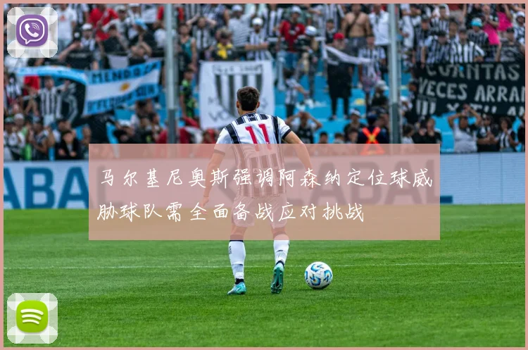 马尔基尼奥斯强调阿森纳定位球威胁球队需全面备战应对挑战