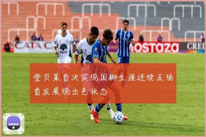 登贝莱首次实现国脚生涯连续五场首发展现出色状态