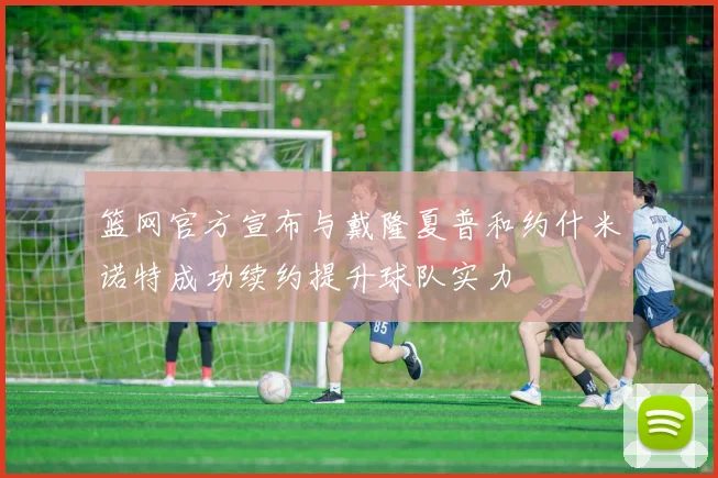 篮网官方宣布与戴隆夏普和约什米诺特成功续约提升球队实力