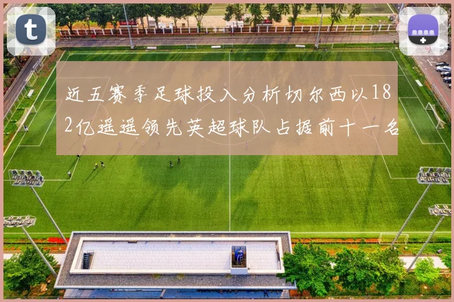 近五赛季足球投入分析切尔西以182亿遥遥领先英超球队占据前十一名