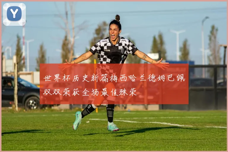 世界杯历史新篇梅西哈兰德姆巴佩双双荣获全场最佳殊荣