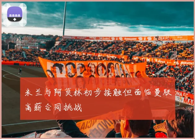 米兰与阿莫林初步接触但面临曼联高薪合同挑战