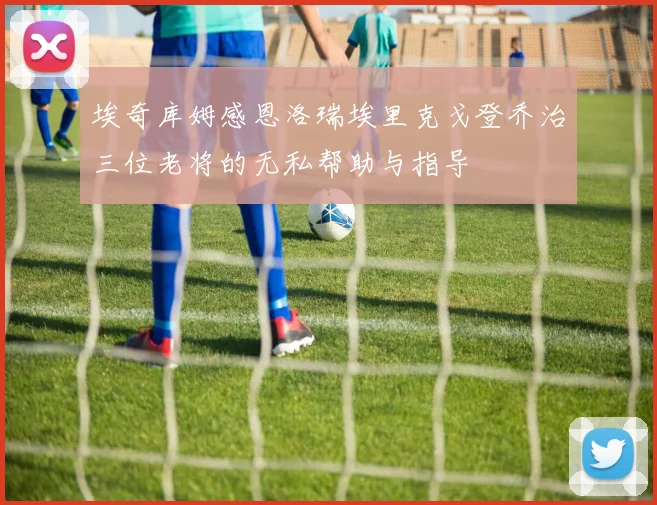 埃奇库姆感恩洛瑞埃里克戈登乔治三位老将的无私帮助与指导
