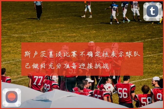 斯卢茨基谈比赛不确定性表示球队已做好充分准备迎接挑战
