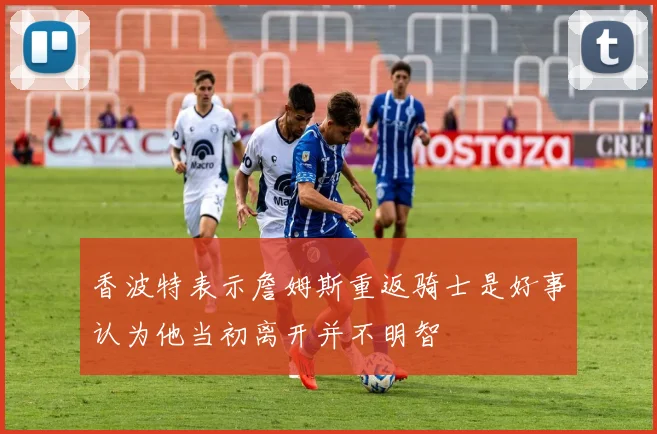 香波特表示詹姆斯重返骑士是好事认为他当初离开并不明智
