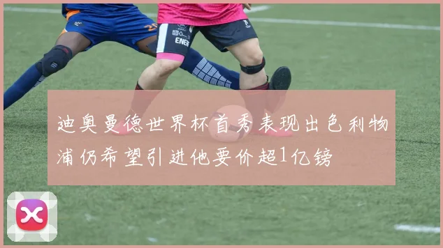 迪奥曼德世界杯首秀表现出色利物浦仍希望引进他要价超1亿镑