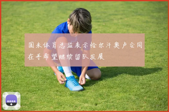 国米体育总监表示恰尔汗奥卢合同在手希望继续留队发展