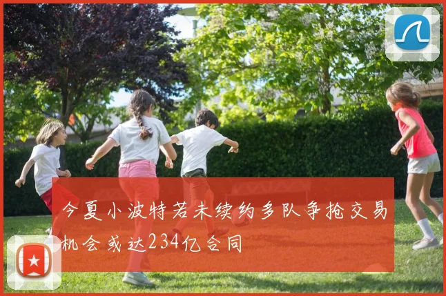 今夏小波特若未续约多队争抢交易机会或达234亿合同