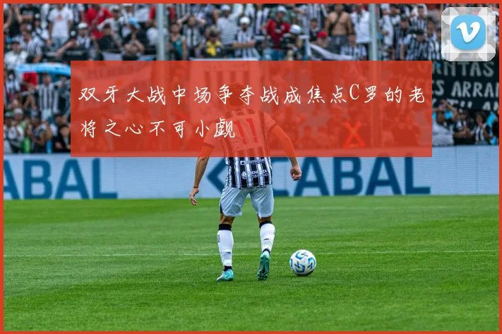 双牙大战中场争夺战成焦点C罗的老将之心不可小觑