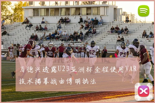 马德兴透露U23亚洲杯全程使用VAR技术揭幕战由傅明执法