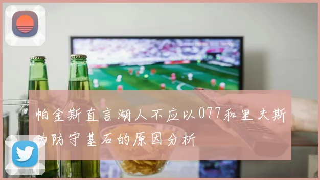 帕金斯直言湖人不应以077和里夫斯为防守基石的原因分析