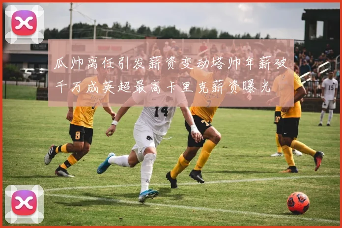 瓜帅离任引发薪资变动塔帅年薪破千万成英超最高卡里克薪资曝光