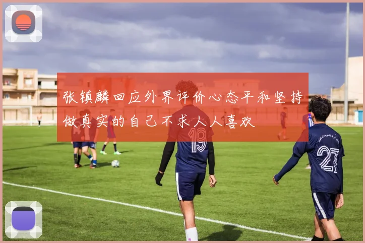 张镇麟回应外界评价心态平和坚持做真实的自己不求人人喜欢