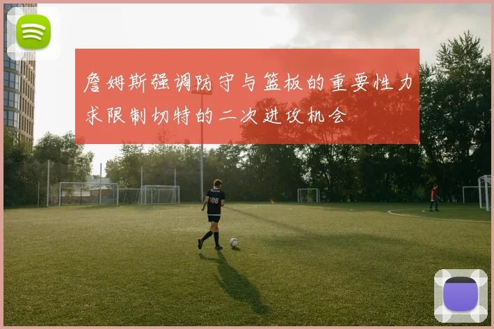 詹姆斯强调防守与篮板的重要性力求限制切特的二次进攻机会