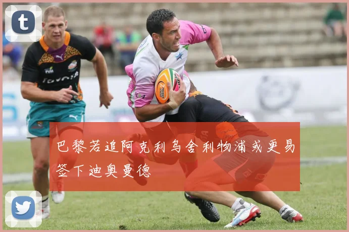 巴黎若追阿克利乌舍利物浦或更易签下迪奥曼德