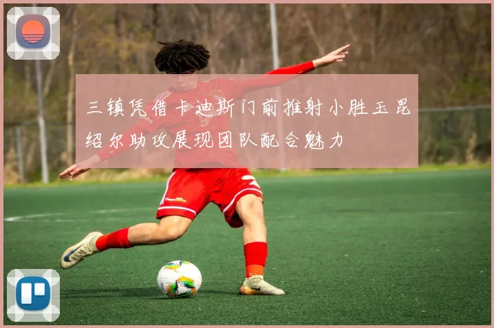 三镇凭借卡迪斯门前推射小胜玉昆绍尔助攻展现团队配合魅力