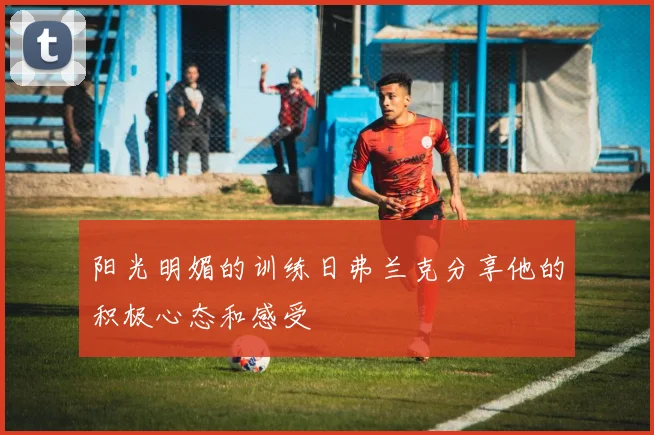 阳光明媚的训练日弗兰克分享他的积极心态和感受