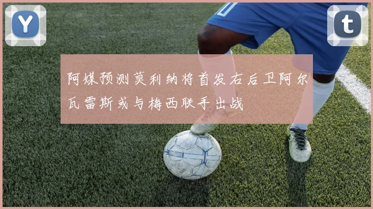 阿媒预测莫利纳将首发右后卫阿尔瓦雷斯或与梅西联手出战