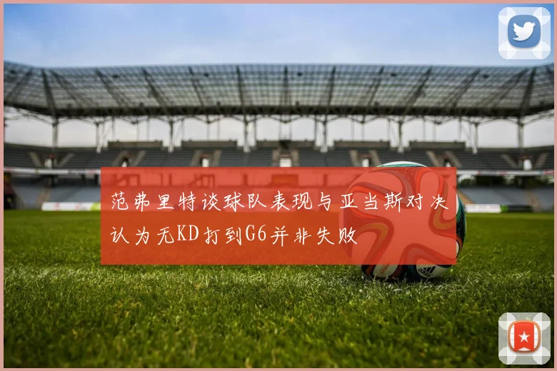 范弗里特谈球队表现与亚当斯对决认为无KD打到G6并非失败